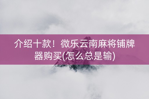 介绍十款！微乐云南麻将铺牌器购买(怎么总是输)