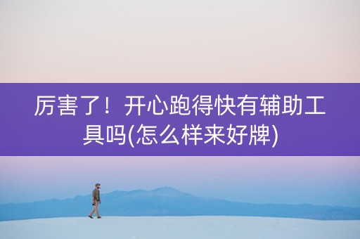 厉害了！开心跑得快有辅助工具吗(怎么样来好牌)