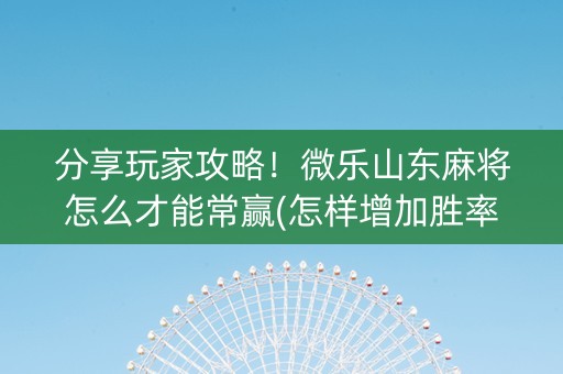 分享玩家攻略！微乐山东麻将怎么才能常赢(怎样增加胜率)