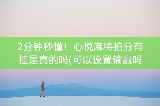 2分钟秒懂！心悦麻将拍分有挂是真的吗(可以设置输赢吗)