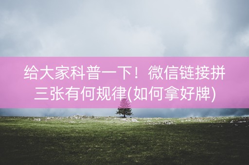 给大家科普一下！微信链接拼三张有何规律(如何拿好牌)