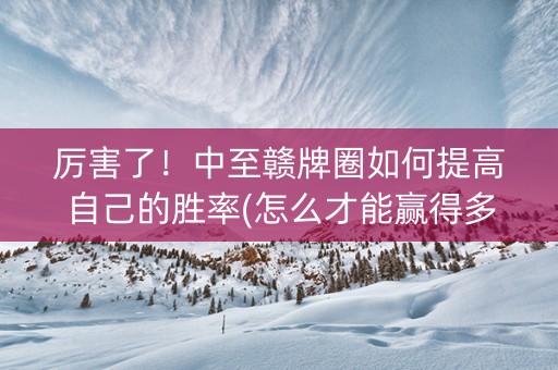 厉害了！中至赣牌圈如何提高自己的胜率(怎么才能赢得多)
