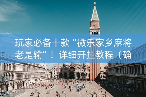 玩家必备十款“微乐家乡麻将老是输”！详细开挂教程（确实真的有挂)-抖音