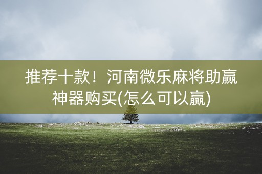 推荐十款！河南微乐麻将助赢神器购买(怎么可以赢)