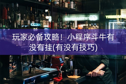 玩家必备攻略！小程序斗牛有没有挂(有没有技巧)