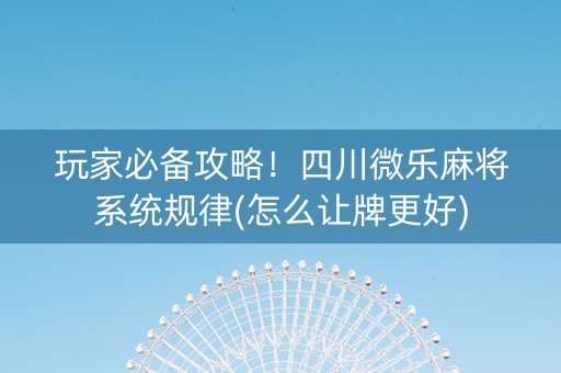 玩家必备攻略！四川微乐麻将系统规律(怎么让牌更好)