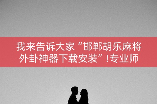 我来告诉大家“邯郸胡乐麻将外卦神器下载安装”!专业师傅带你一起了解（详细教程）-抖音