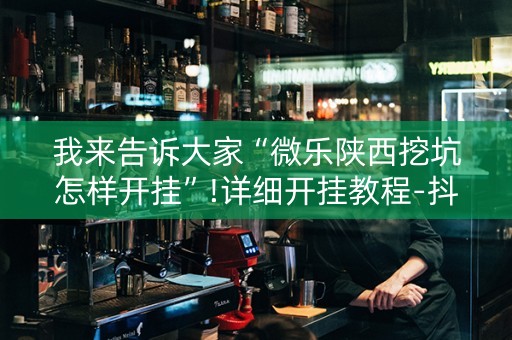 我来告诉大家“微乐陕西挖坑怎样开挂”!详细开挂教程-抖音