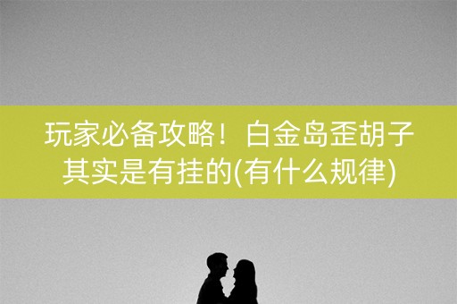 玩家必备攻略！白金岛歪胡子其实是有挂的(有什么规律)