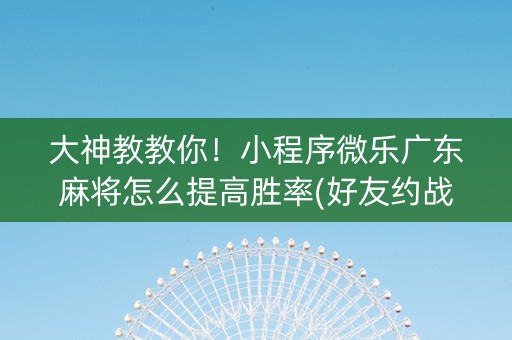 大神教教你！小程序微乐广东麻将怎么提高胜率(好友约战老是输)
