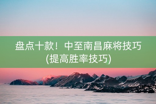 盘点十款！中至南昌麻将技巧(提高胜率技巧)