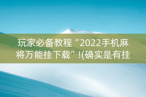 玩家必备教程“2022手机麻将万能挂下载”!(确实是有挂)-抖音