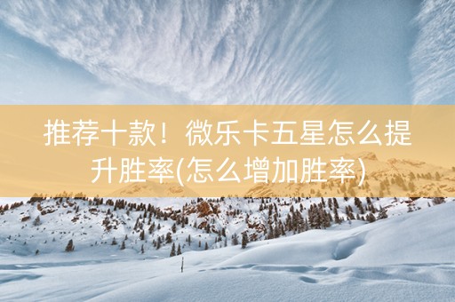 推荐十款！微乐卡五星怎么提升胜率(怎么增加胜率)