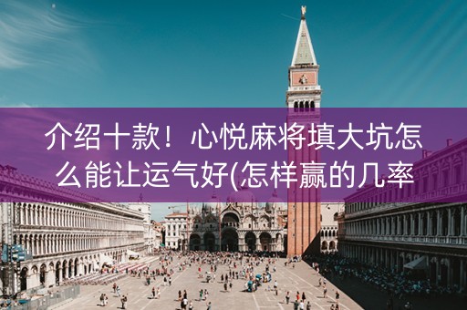 介绍十款！心悦麻将填大坑怎么能让运气好(怎样赢的几率大)