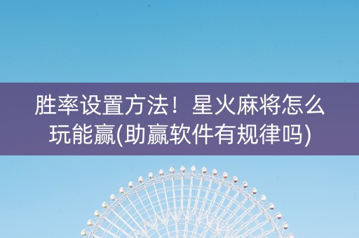 胜率设置方法！星火麻将怎么玩能赢(助赢软件有规律吗)