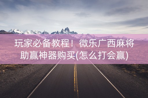 玩家必备教程！微乐广西麻将助赢神器购买(怎么打会赢)