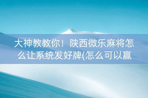 大神教教你！陕西微乐麻将怎么让系统发好牌(怎么可以赢)