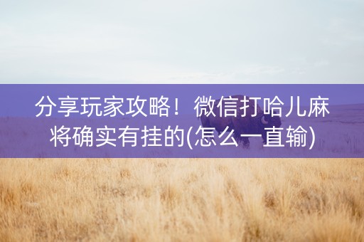 分享玩家攻略！微信打哈儿麻将确实有挂的(怎么一直输)