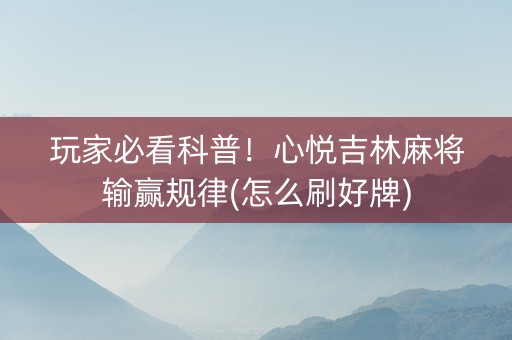 玩家必看科普！心悦吉林麻将输赢规律(怎么刷好牌)