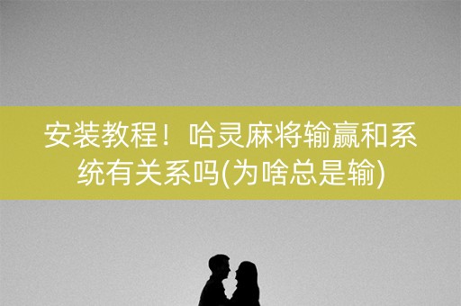 安装教程！哈灵麻将输赢和系统有关系吗(为啥总是输)