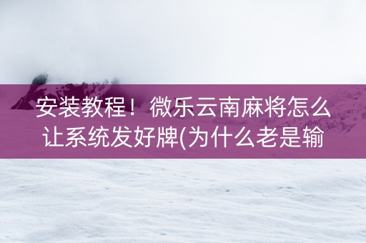 安装教程！微乐云南麻将怎么让系统发好牌(为什么老是输呢)