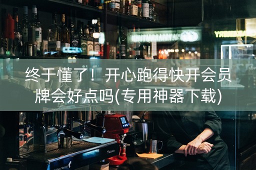 终于懂了！开心跑得快开会员牌会好点吗(专用神器下载)