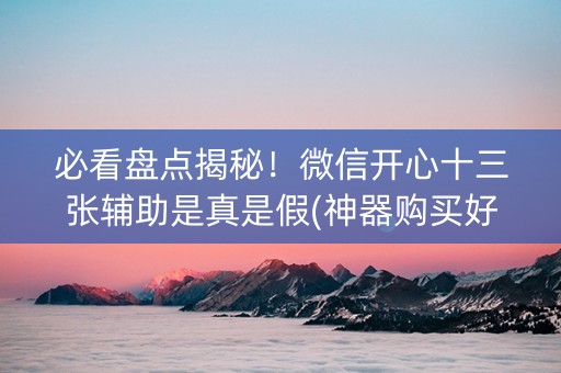 必看盘点揭秘！微信开心十三张辅助是真是假(神器购买好牌规律)