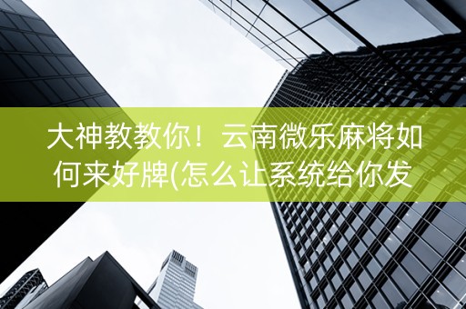 大神教教你！云南微乐麻将如何来好牌(怎么让系统给你发好牌)
