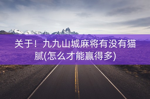 关于！九九山城麻将有没有猫腻(怎么才能赢得多)