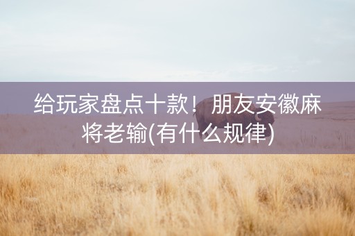 给玩家盘点十款！朋友安徽麻将老输(有什么规律)
