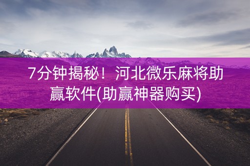 7分钟揭秘！河北微乐麻将助赢软件(助赢神器购买)