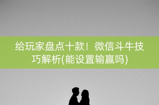 给玩家盘点十款！微信斗牛技巧解析(能设置输赢吗)