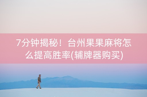 7分钟揭秘！台州果果麻将怎么提高胜率(辅牌器购买)