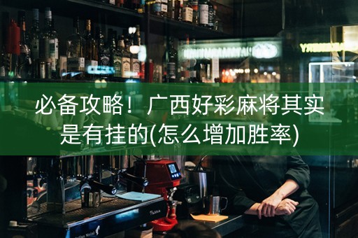 必备攻略！广西好彩麻将其实是有挂的(怎么增加胜率)