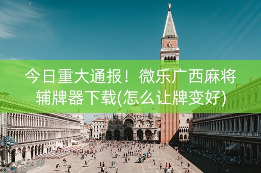 今日重大通报！微乐广西麻将辅牌器下载(怎么让牌变好)