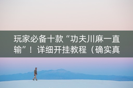 玩家必备十款“功夫川麻一直输”！详细开挂教程（确实真的有挂)-抖音