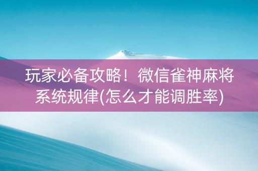玩家必备攻略！微信雀神麻将系统规律(怎么才能调胜率)