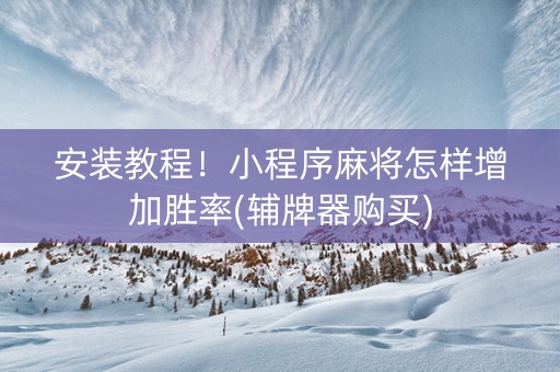 安装教程！小程序麻将怎样增加胜率(辅牌器购买)