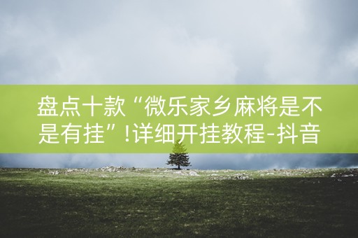 盘点十款“微乐家乡麻将是不是有挂”!详细开挂教程-抖音
