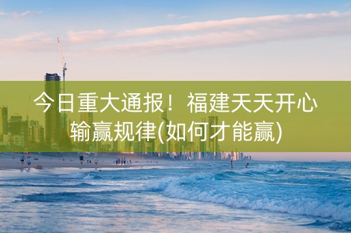 今日重大通报！福建天天开心输赢规律(如何才能赢)