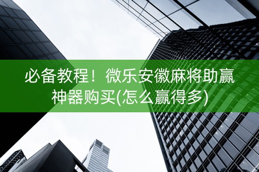 必备教程！微乐安徽麻将助赢神器购买(怎么赢得多)