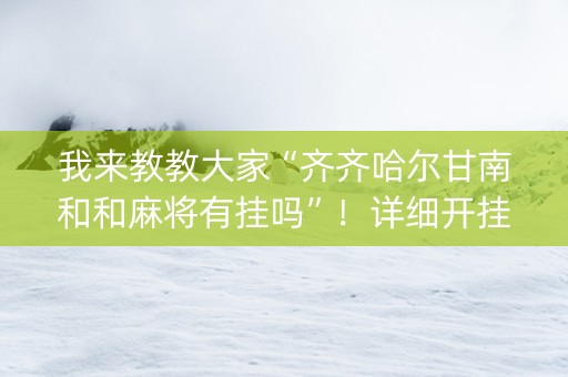 我来教教大家“齐齐哈尔甘南和和麻将有挂吗”！详细开挂教程（确实真的有挂)-抖音