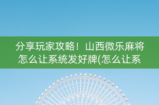 分享玩家攻略！山西微乐麻将怎么让系统发好牌(怎么让系统发好牌)
