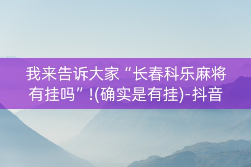 我来告诉大家“长春科乐麻将有挂吗”!(确实是有挂)-抖音