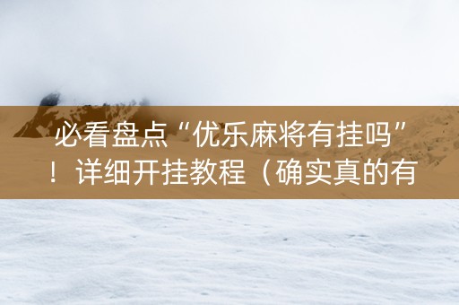 必看盘点“优乐麻将有挂吗”！详细开挂教程（确实真的有挂)-抖音