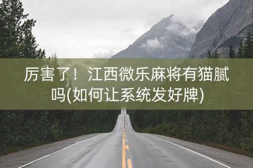 厉害了！江西微乐麻将有猫腻吗(如何让系统发好牌)