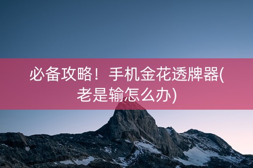 必备攻略！手机金花透牌器(老是输怎么办)