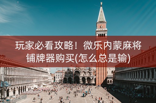 玩家必看攻略！微乐内蒙麻将铺牌器购买(怎么总是输)