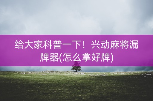 给大家科普一下！兴动麻将漏牌器(怎么拿好牌)