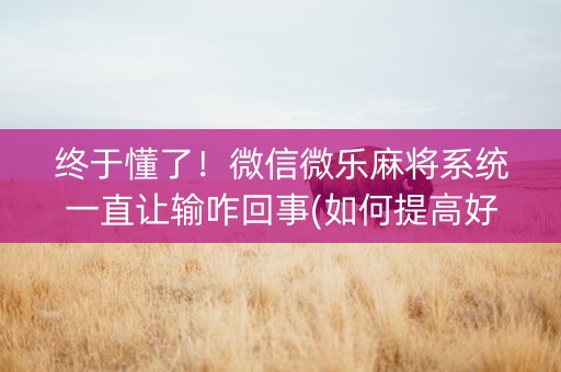 终于懂了！微信微乐麻将系统一直让输咋回事(如何提高好牌几率)